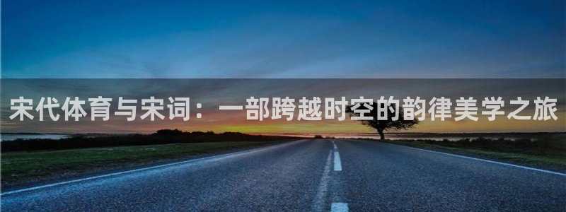 熊猫体育文化有限公司：宋代体育与宋词：一部跨越时空的韵律美学之旅