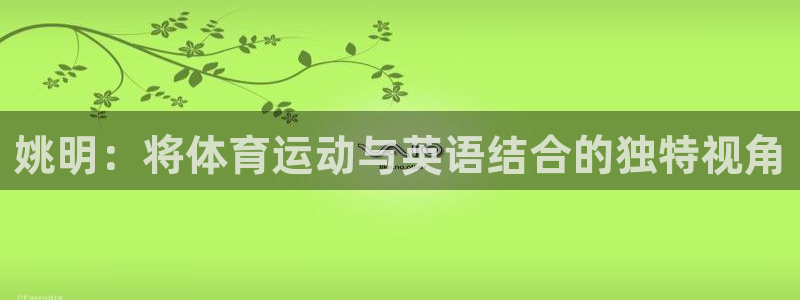 熊猫体育直播：姚明：将体育运动与英语结合的独特视角